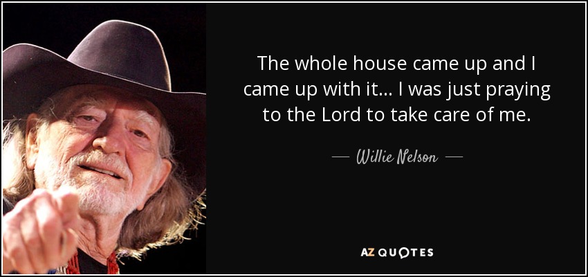 The whole house came up and I came up with it... I was just praying to the Lord to take care of me. - Willie Nelson