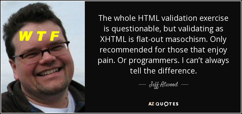 The whole HTML validation exercise is questionable, but validating as XHTML is flat-out masochism. Only recommended for those that enjoy pain. Or programmers. I can’t always tell the difference. - Jeff Atwood