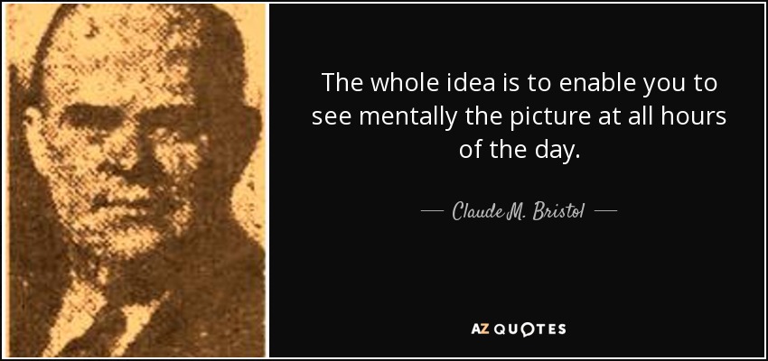 The whole idea is to enable you to see mentally the picture at all hours of the day. - Claude M. Bristol