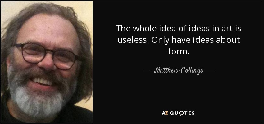The whole idea of ideas in art is useless. Only have ideas about form. - Matthew Collings