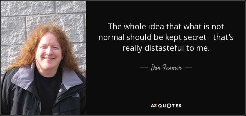 The whole idea that what is not normal should be kept secret - that's really distasteful to me. - Dan Farmer
