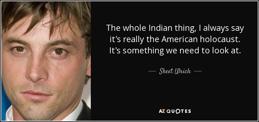 The whole Indian thing, I always say it's really the American holocaust. It's something we need to look at. - Skeet Ulrich