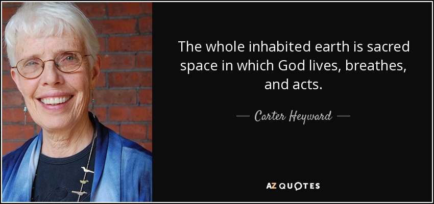 The whole inhabited earth is sacred space in which God lives, breathes, and acts. - Carter Heyward