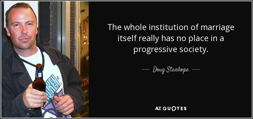 The whole institution of marriage itself really has no place in a progressive society. - Doug Stanhope