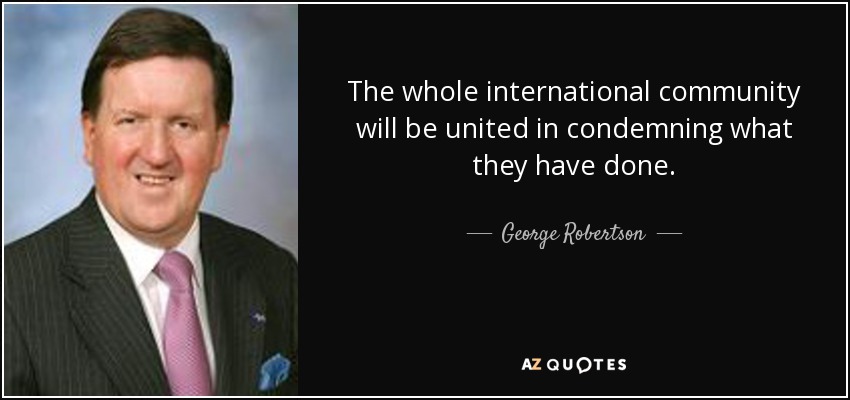 The whole international community will be united in condemning what they have done. - George Robertson, Baron Robertson of Port Ellen