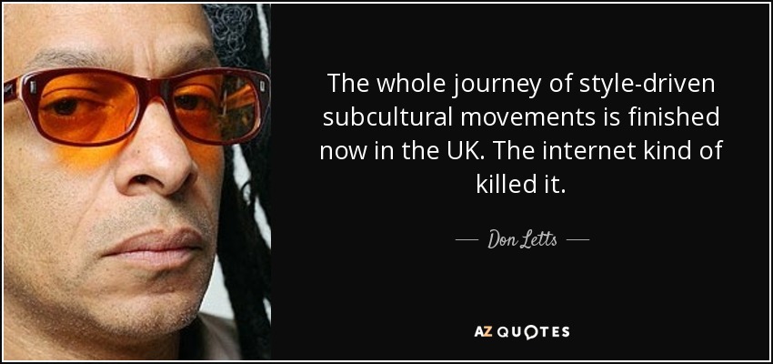 The whole journey of style-driven subcultural movements is finished now in the UK. The internet kind of killed it. - Don Letts