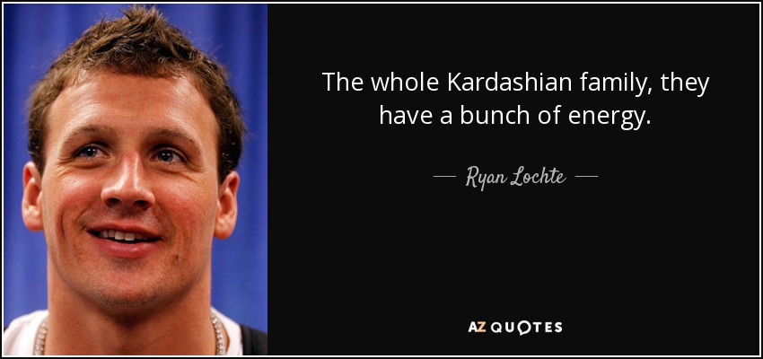 The whole Kardashian family, they have a bunch of energy. - Ryan Lochte