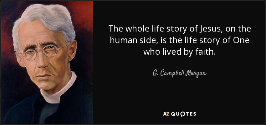 The whole life story of Jesus, on the human side, is the life story of One who lived by faith. - G. Campbell Morgan