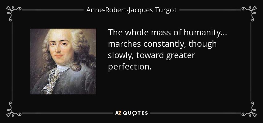 The whole mass of humanity . . . marches constantly, though slowly, toward greater perfection. - Anne-Robert-Jacques Turgot, Baron de Laune