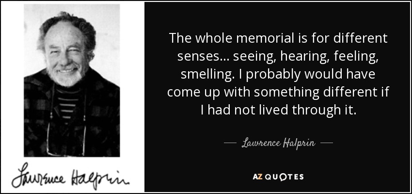 The whole memorial is for different senses... seeing, hearing, feeling, smelling. I probably would have come up with something different if I had not lived through it. - Lawrence Halprin