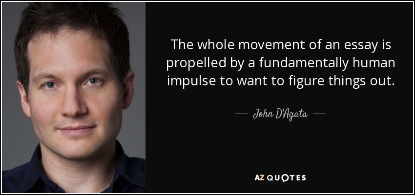 The whole movement of an essay is propelled by a fundamentally human impulse to want to figure things out. - John D'Agata