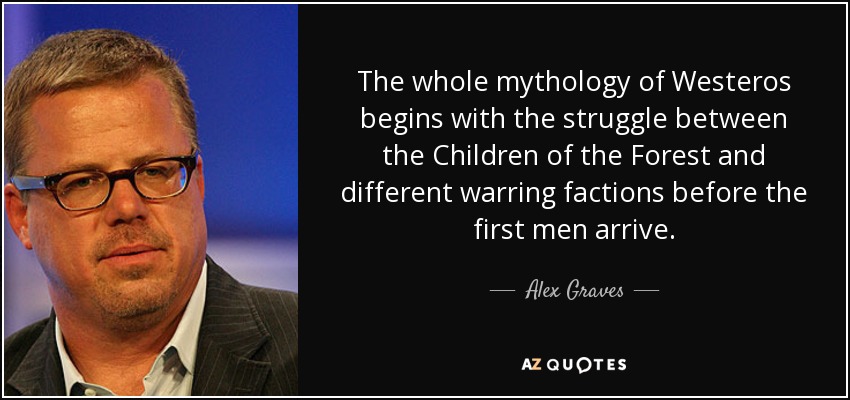 The whole mythology of Westeros begins with the struggle between the Children of the Forest and different warring factions before the first men arrive. - Alex Graves