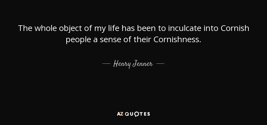 The whole object of my life has been to inculcate into Cornish people a sense of their Cornishness. - Henry Jenner