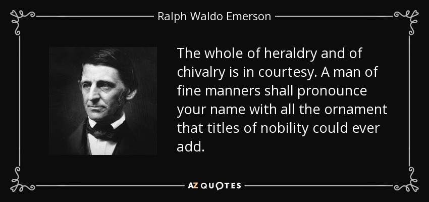 The whole of heraldry and of chivalry is in courtesy. A man of fine manners shall pronounce your name with all the ornament that titles of nobility could ever add. - Ralph Waldo Emerson