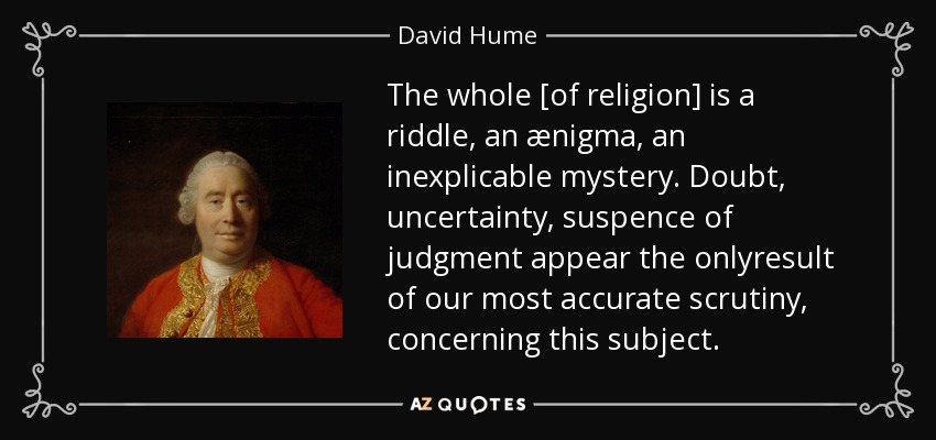 The whole [of religion] is a riddle, an ænigma, an inexplicable mystery. Doubt, uncertainty, suspence of judgment appear the onlyresult of our most accurate scrutiny, concerning this subject. - David Hume