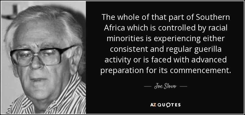 The whole of that part of Southern Africa which is controlled by racial minorities is experiencing either consistent and regular guerilla activity or is faced with advanced preparation for its commencement. - Joe Slovo