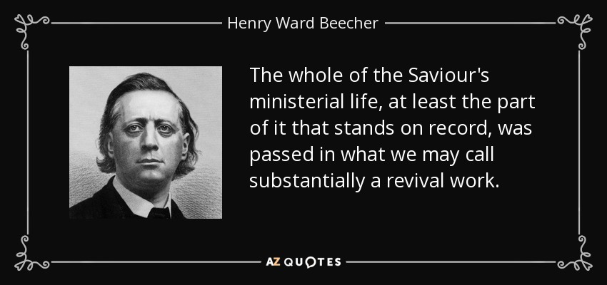 The whole of the Saviour's ministerial life, at least the part of it that stands on record, was passed in what we may call substantially a revival work. - Henry Ward Beecher