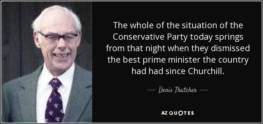 The whole of the situation of the Conservative Party today springs from that night when they dismissed the best prime minister the country had had since Churchill. - Denis Thatcher