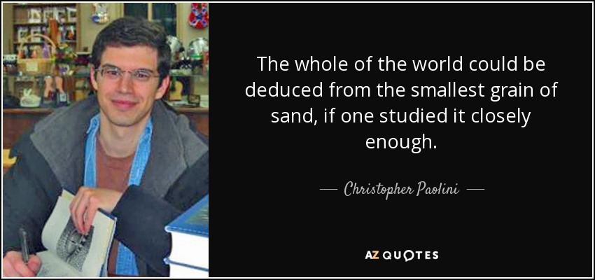 The whole of the world could be deduced from the smallest grain of sand, if one studied it closely enough. - Christopher Paolini