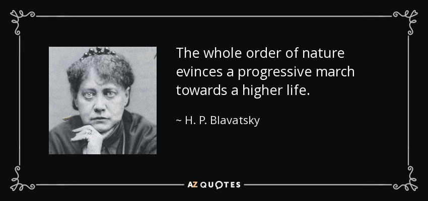 The whole order of nature evinces a progressive march towards a higher life. - H. P. Blavatsky