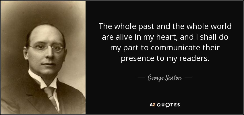 The whole past and the whole world are alive in my heart, and I shall do my part to communicate their presence to my readers. - George Sarton