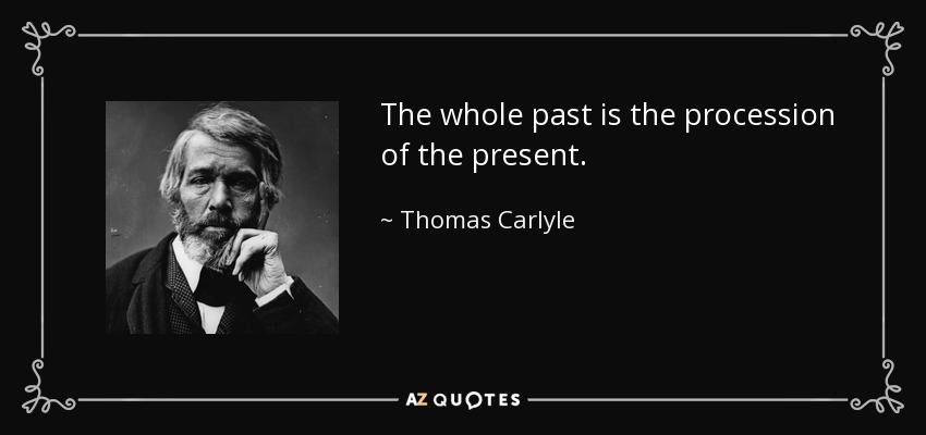 The whole past is the procession of the present. - Thomas Carlyle