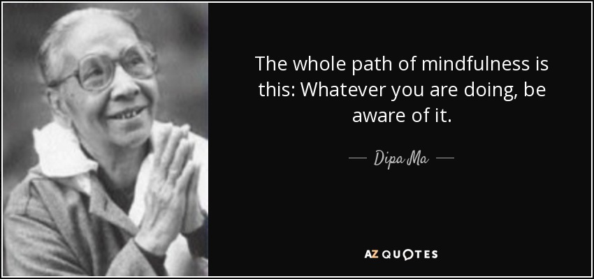 The whole path of mindfulness is this: Whatever you are doing, be aware of it. - Dipa Ma
