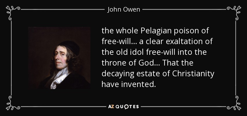 the whole Pelagian poison of free-will ... a clear exaltation of the old idol free-will into the throne of God ... That the decaying estate of Christianity have invented. - John Owen