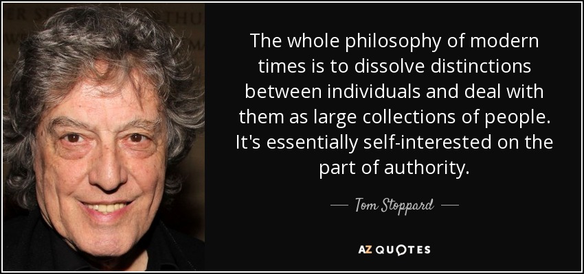 The whole philosophy of modern times is to dissolve distinctions between individuals and deal with them as large collections of people. It's essentially self-interested on the part of authority. - Tom Stoppard