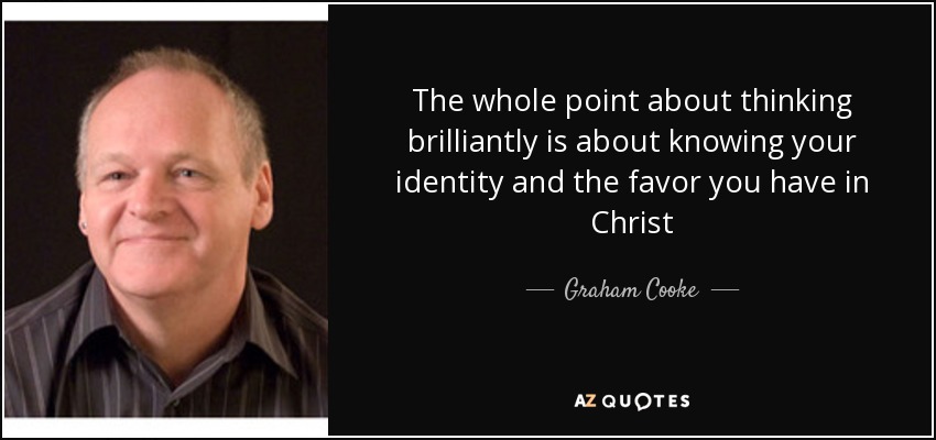 The whole point about thinking brilliantly is about knowing your identity and the favor you have in Christ - Graham Cooke