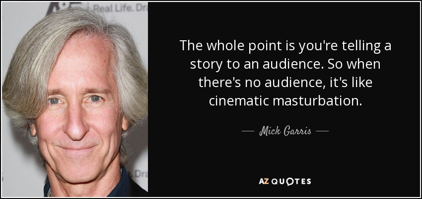 The whole point is you're telling a story to an audience. So when there's no audience, it's like cinematic masturbation. - Mick Garris