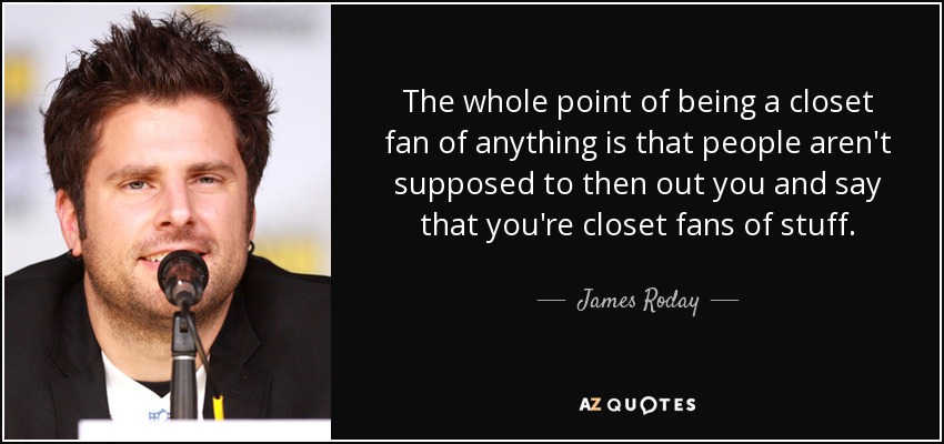 The whole point of being a closet fan of anything is that people aren't supposed to then out you and say that you're closet fans of stuff. - James Roday