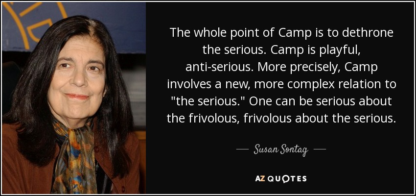 The whole point of Camp is to dethrone the serious. Camp is playful, anti-serious. More precisely, Camp involves a new, more complex relation to 