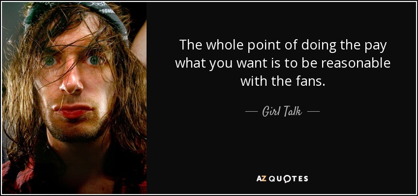 The whole point of doing the pay what you want is to be reasonable with the fans. - Girl Talk