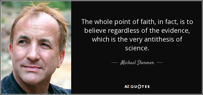 The whole point of faith, in fact, is to believe regardless of the evidence, which is the very antithesis of science. - Michael Shermer