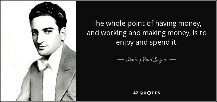 The whole point of having money, and working and making money, is to enjoy and spend it. - Irving Paul Lazar