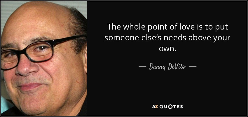 The whole point of love is to put someone else’s needs above your own. - Danny DeVito