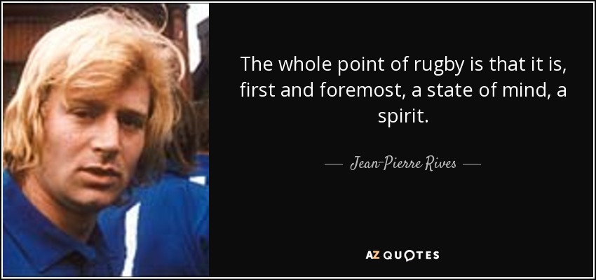 The whole point of rugby is that it is, first and foremost, a state of mind, a spirit. - Jean-Pierre Rives