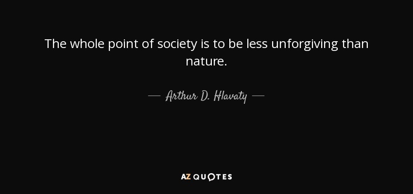 The whole point of society is to be less unforgiving than nature. - Arthur D. Hlavaty