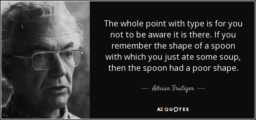 The whole point with type is for you not to be aware it is there. If you remember the shape of a spoon with which you just ate some soup, then the spoon had a poor shape. - Adrian Frutiger