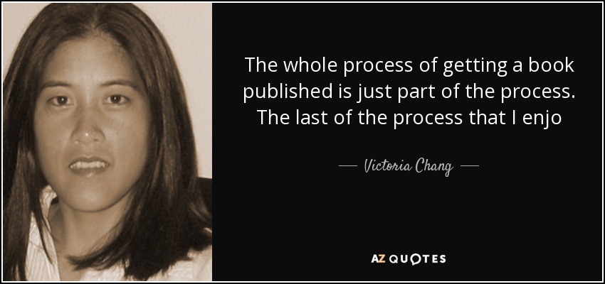 The whole process of getting a book published is just part of the process. The last of the process that I enjo - Victoria Chang