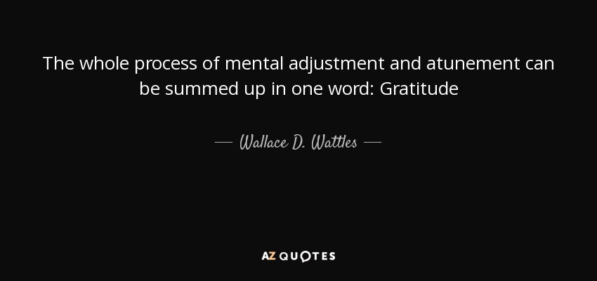 The whole process of mental adjustment and atunement can be summed up in one word: Gratitude - Wallace D. Wattles