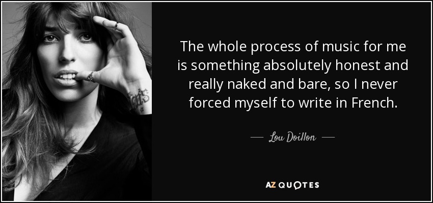 The whole process of music for me is something absolutely honest and really naked and bare, so I never forced myself to write in French. - Lou Doillon