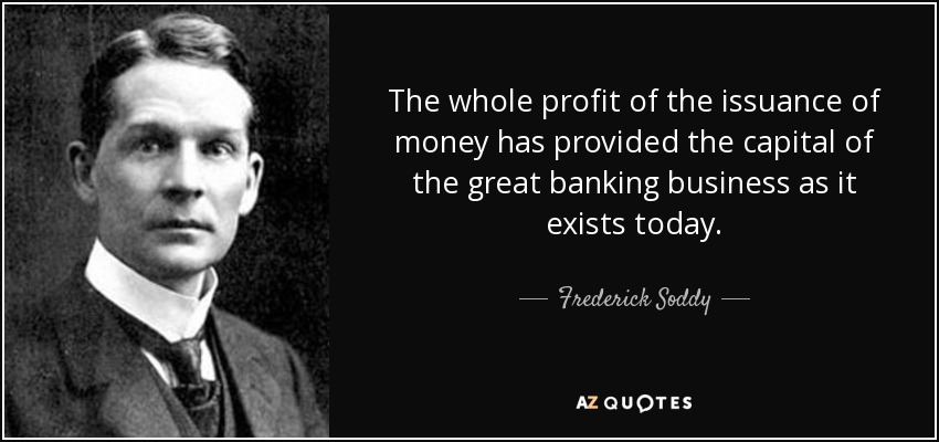 The whole profit of the issuance of money has provided the capital of the great banking business as it exists today. - Frederick Soddy