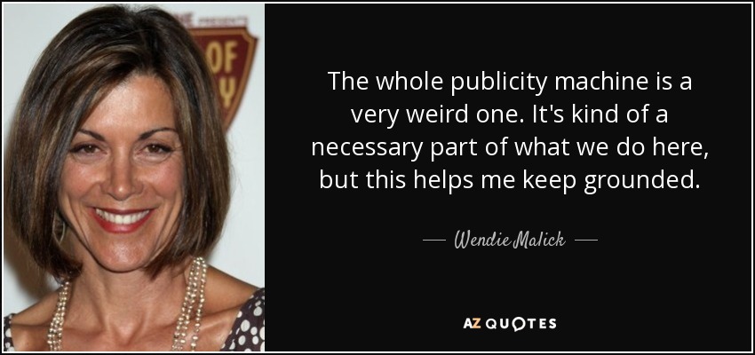 The whole publicity machine is a very weird one. It's kind of a necessary part of what we do here, but this helps me keep grounded. - Wendie Malick