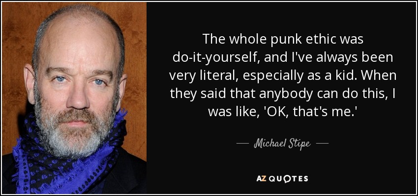 The whole punk ethic was do-it-yourself, and I've always been very literal, especially as a kid. When they said that anybody can do this, I was like, 'OK, that's me.' - Michael Stipe