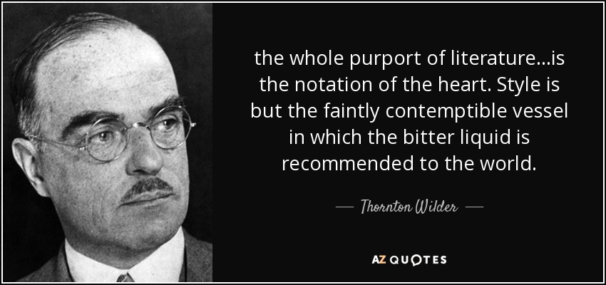 the whole purport of literature...is the notation of the heart. Style is but the faintly contemptible vessel in which the bitter liquid is recommended to the world. - Thornton Wilder