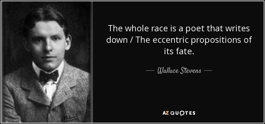 The whole race is a poet that writes down / The eccentric propositions of its fate. - Wallace Stevens