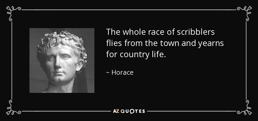 The whole race of scribblers flies from the town and yearns for country life. - Horace