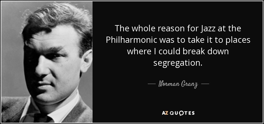 The whole reason for Jazz at the Philharmonic was to take it to places where I could break down segregation. - Norman Granz